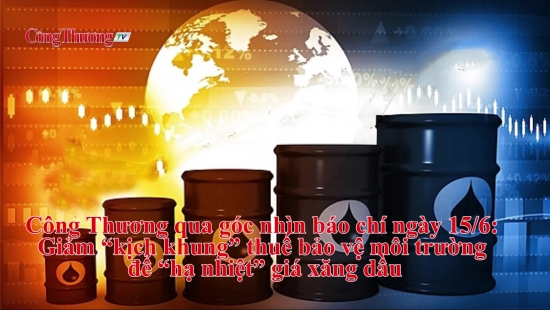 Công Thương qua góc nhìn báo chí ngày 15/6: Giảm “kịch khung” thuế bảo vệ môi trường để “hạ nhiệt” giá xăng dầu